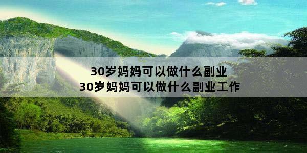 30岁妈妈可以做什么副业 30岁妈妈可以做什么副业工作